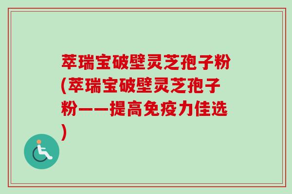 萃瑞宝破壁灵芝孢子粉(萃瑞宝破壁灵芝孢子粉——提高免疫力佳选) 萃瑞宝破壁灵芝孢子粉(萃瑞宝破壁灵芝孢子粉——提高免疫力佳选)
