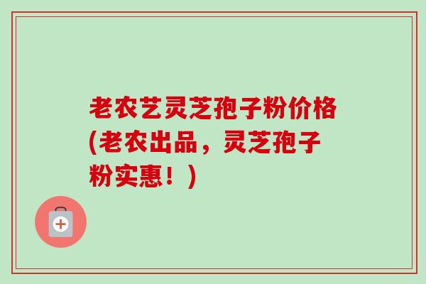 老农艺灵芝孢子粉价格(老农出品,灵芝孢子粉实惠!) 老农艺灵芝孢子粉价格(老农出品,灵芝孢子粉实惠!)