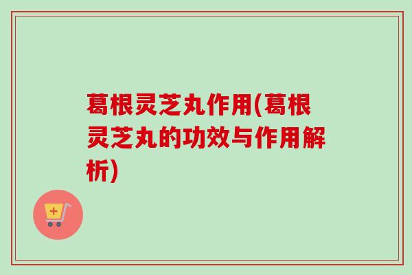 葛根灵芝丸作用(葛根灵芝丸的功效与作用解析) 葛根灵芝丸作用(葛根灵芝丸的功效与作用解析)