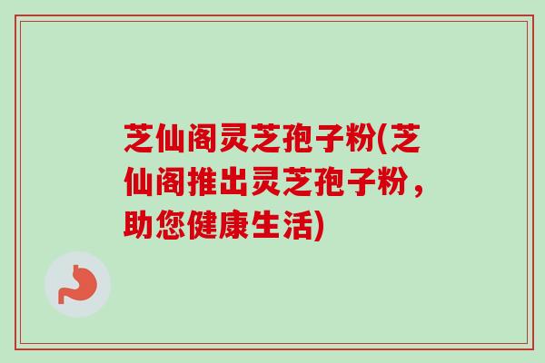 芝仙阁灵芝孢子粉(芝仙阁推出灵芝孢子粉，助您健康生活)
