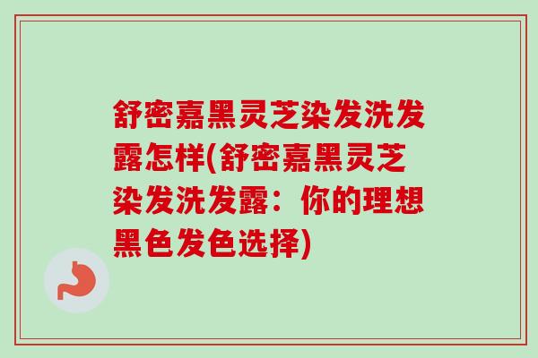 舒密嘉黑灵芝染发洗发露怎样(舒密嘉黑灵芝染发洗发露:你的理想黑色发色选择) 舒密嘉黑灵芝染发洗发露怎样(舒密嘉黑灵芝染发洗发露:你的理想黑色发色选择)