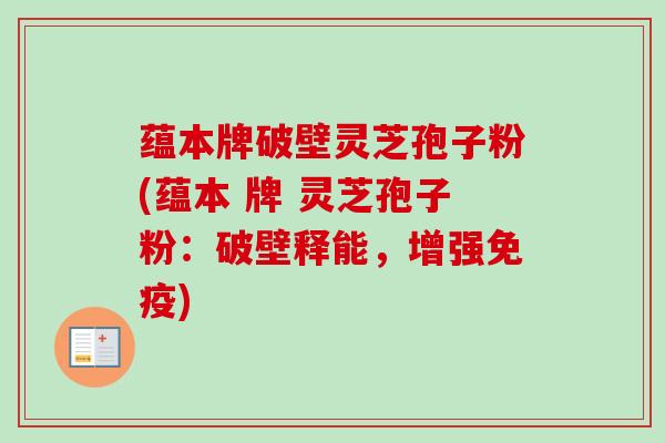 蕴本牌破壁灵芝孢子粉(蕴本 牌 灵芝孢子粉:破壁释能,增强免疫) 蕴本牌破壁灵芝孢子粉(蕴本 牌 灵芝孢子粉:破壁释能,增强免疫)