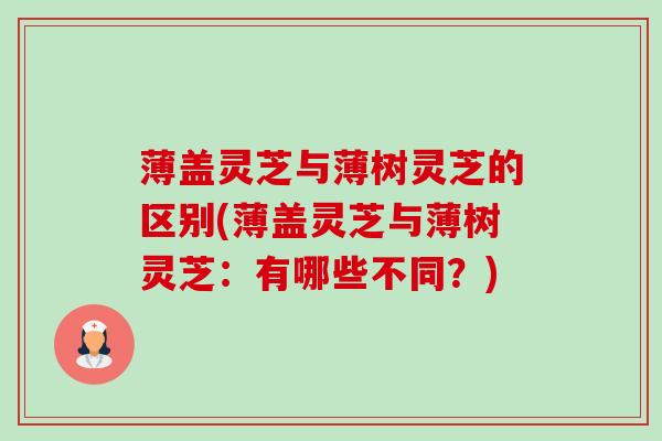 薄盖灵芝与薄树灵芝的区别(薄盖灵芝与薄树灵芝:有哪些不同?) 薄盖灵芝与薄树灵芝的区别(薄盖灵芝与薄树灵芝:有哪些不同?)