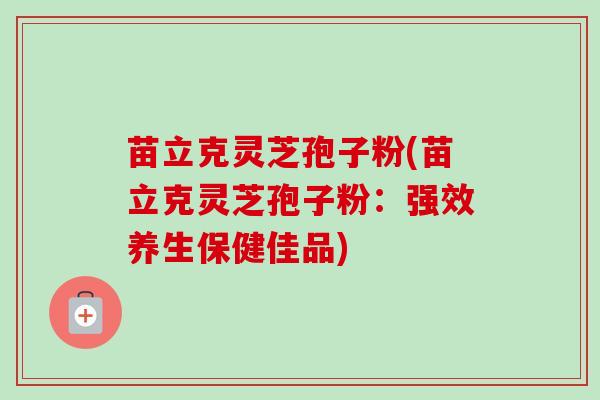 苗立克灵芝孢子粉(苗立克灵芝孢子粉:强效养生保健佳品) 苗立克灵芝孢子粉(苗立克灵芝孢子粉:强效养生保健佳品)