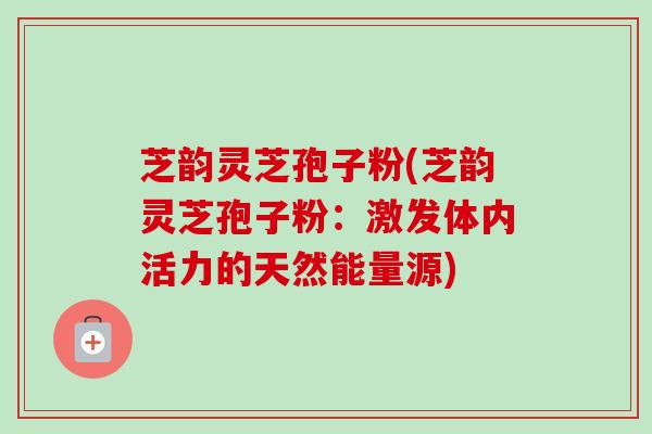 芝韵灵芝孢子粉(芝韵灵芝孢子粉:激发体内活力的天然能量源) 芝韵灵芝孢子粉(芝韵灵芝孢子粉:激发体内活力的天然能量源)