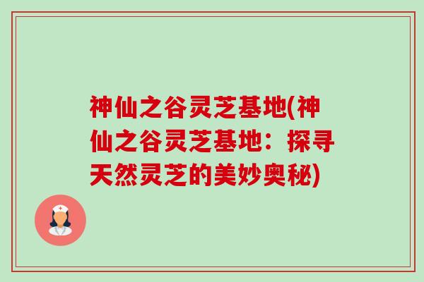 神仙之谷灵芝基地(神仙之谷灵芝基地:探寻天然灵芝的美妙奥秘) 神仙之谷灵芝基地(神仙之谷灵芝基地:探寻天然灵芝的美妙奥秘)