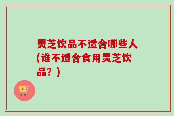 灵芝饮品不适合哪些人(谁不适合食用灵芝饮品？)