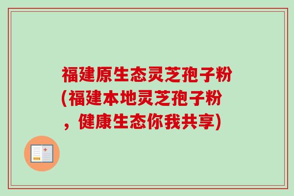 福建原生态灵芝孢子粉(福建本地灵芝孢子粉,健康生态你我共享) 福建原生态灵芝孢子粉(福建本地灵芝孢子粉,健康生态你我共享)