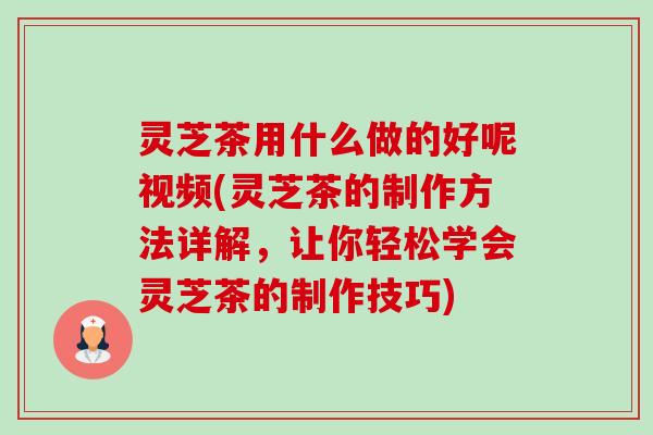 灵芝茶用什么做的好呢视频(灵芝茶的制作方法详解,让你轻松学会灵芝茶的制作技巧) 灵芝茶用什么做的好呢视频(灵芝茶的制作方法详解,让你轻松学会灵芝茶的制作技巧)