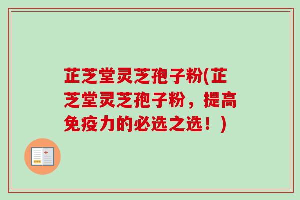 芷芝堂灵芝孢子粉(芷芝堂灵芝孢子粉，提高免疫力的必选之选！)