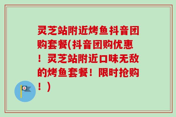 灵芝站附近烤鱼抖音团购套餐(抖音团购优惠！灵芝站附近口味无敌的烤鱼套餐！限时抢购！)