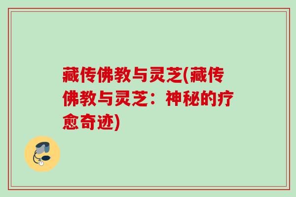 藏传佛教与灵芝(藏传佛教与灵芝:神秘的疗愈奇迹) 藏传佛教与灵芝(藏传佛教与灵芝:神秘的疗愈奇迹)