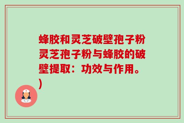 蜂胶和灵芝破壁孢子粉灵芝孢子粉与蜂胶的破壁提取:功效与作用。) 蜂胶和灵芝破壁孢子粉灵芝孢子粉与蜂胶的破壁提取:功效与作用。)