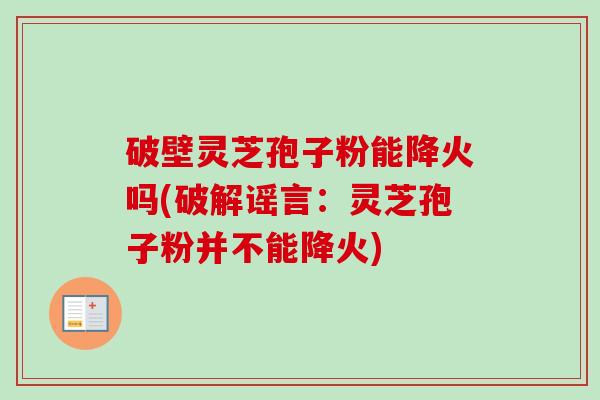 破壁灵芝孢子粉能降火吗(破解谣言：灵芝孢子粉并不能降火)