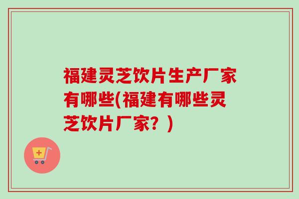 福建灵芝饮片生产厂家有哪些(福建有哪些灵芝饮片厂家？)