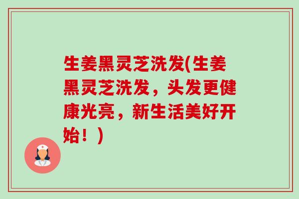 生姜黑灵芝洗发(生姜黑灵芝洗发，头发更健康光亮，新生活美好开始！)