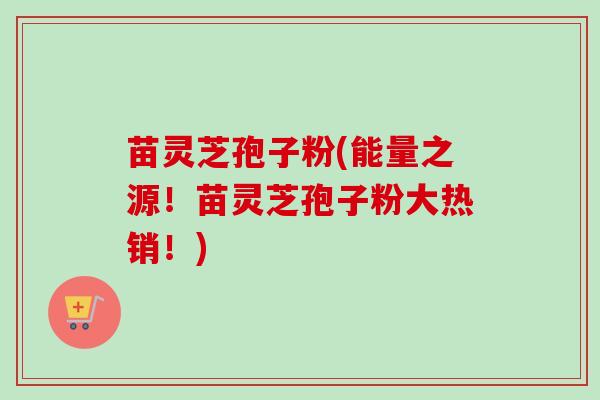 苗灵芝孢子粉(能量之源!苗灵芝孢子粉大热销!) 苗灵芝孢子粉(能量之源!苗灵芝孢子粉大热销!)