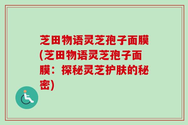 芝田物语灵芝孢子面膜(芝田物语灵芝孢子面膜:探秘灵芝护肤的秘密) 芝田物语灵芝孢子面膜(芝田物语灵芝孢子面膜:探秘灵芝护肤的秘密)