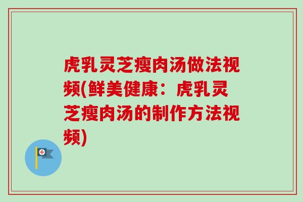 虎乳灵芝瘦肉汤做法视频(鲜美健康:虎乳灵芝瘦肉汤的制作方法视频) 虎乳灵芝瘦肉汤做法视频(鲜美健康:虎乳灵芝瘦肉汤的制作方法视频)
