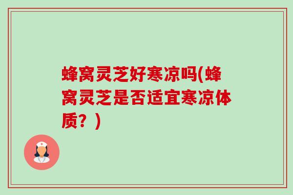 蜂窝灵芝好寒凉吗(蜂窝灵芝是否适宜寒凉体质？)