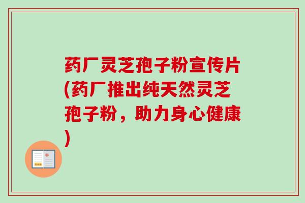 药厂灵芝孢子粉宣传片(药厂推出纯天然灵芝孢子粉，助力身心健康)