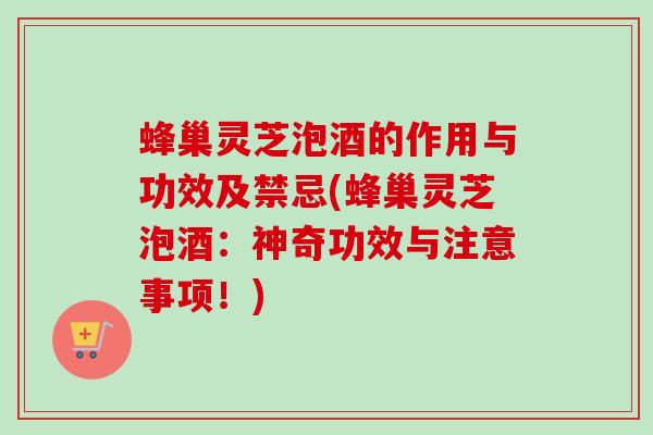 蜂巢灵芝泡酒的作用与功效及禁忌(蜂巢灵芝泡酒:神奇功效与注意事项!) 蜂巢灵芝泡酒的作用与功效及禁忌(蜂巢灵芝泡酒:神奇功效与注意事项!)