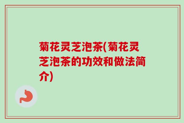菊花灵芝泡茶(菊花灵芝泡茶的功效和做法简介) 菊花灵芝泡茶(菊花灵芝泡茶的功效和做法简介)