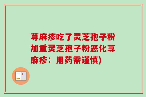 荨麻疹吃了灵芝孢子粉加重灵芝孢子粉恶化荨麻疹:用药需谨慎) 荨麻疹吃了灵芝孢子粉加重灵芝孢子粉恶化荨麻疹:用药需谨慎)