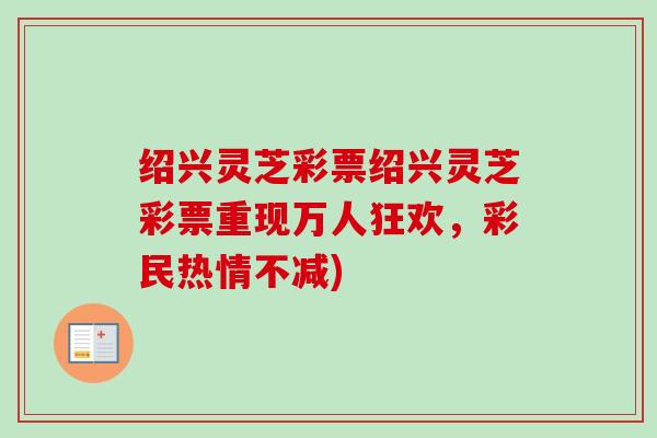 绍兴灵芝彩票绍兴灵芝彩票重现万人狂欢,彩民热情不减) 绍兴灵芝彩票绍兴灵芝彩票重现万人狂欢,彩民热情不减)