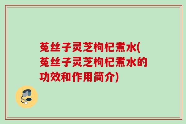 菟丝子灵芝枸杞煮水(菟丝子灵芝枸杞煮水的功效和作用简介) 菟丝子灵芝枸杞煮水(菟丝子灵芝枸杞煮水的功效和作用简介)