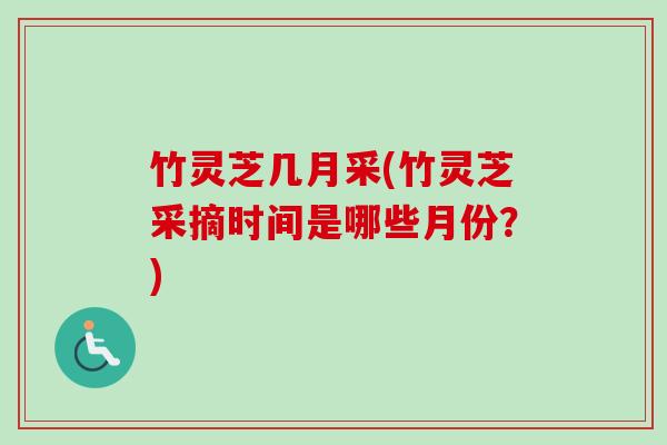 竹灵芝几月采(竹灵芝采摘时间是哪些月份?) 竹灵芝几月采(竹灵芝采摘时间是哪些月份?)