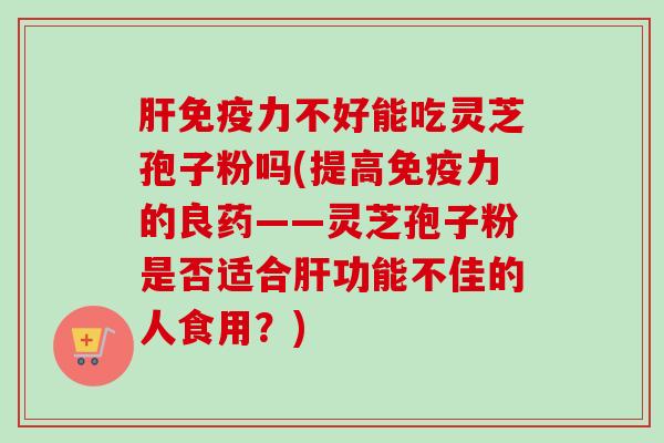 免疫力不好能吃灵芝孢子粉吗(提高免疫力的良药——灵芝孢子粉是否适合功能不佳的人食用？)