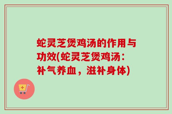 蛇灵芝煲鸡汤的作用与功效(蛇灵芝煲鸡汤:,滋补身体) 蛇灵芝煲鸡汤的作用与功效(蛇灵芝煲鸡汤:,滋补身体)