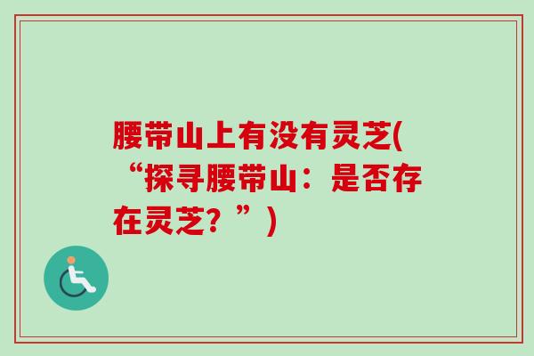 腰带山上有没有灵芝(“探寻腰带山:是否存在灵芝?”) 腰带山上有没有灵芝(“探寻腰带山:是否存在灵芝?”)