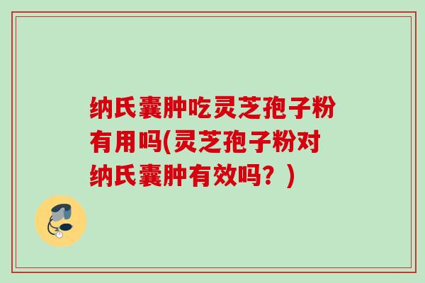 纳氏囊肿吃灵芝孢子粉有用吗(灵芝孢子粉对纳氏囊肿有效吗?) 纳氏囊肿吃灵芝孢子粉有用吗(灵芝孢子粉对纳氏囊肿有效吗?)