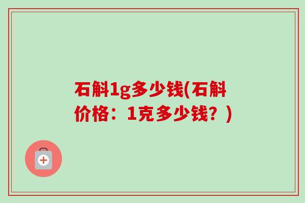 石斛1g多少钱(石斛价格:1克多少钱?) 石斛1g多少钱(石斛价格:1克多少钱?)