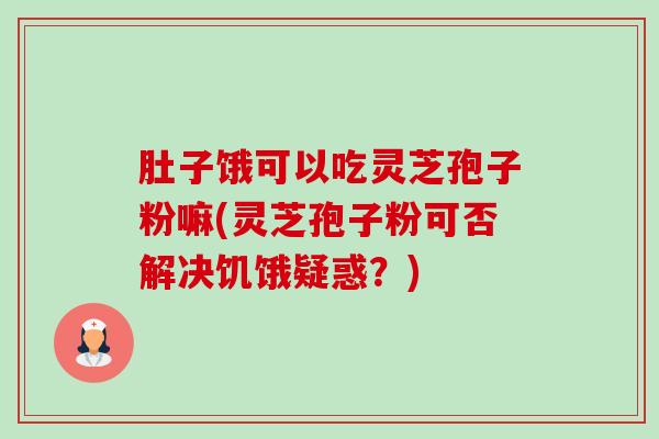 肚子饿可以吃灵芝孢子粉嘛(灵芝孢子粉可否解决饥饿疑惑?) 肚子饿可以吃灵芝孢子粉嘛(灵芝孢子粉可否解决饥饿疑惑?)