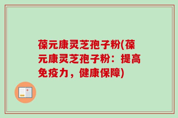葆元康灵芝孢子粉(葆元康灵芝孢子粉:提高免疫力,健康保障) 葆元康灵芝孢子粉(葆元康灵芝孢子粉:提高免疫力,健康保障)