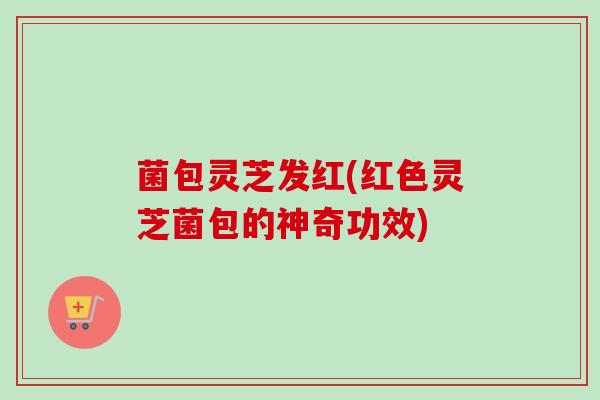 菌包灵芝发红(红色灵芝菌包的神奇功效) 菌包灵芝发红(红色灵芝菌包的神奇功效)