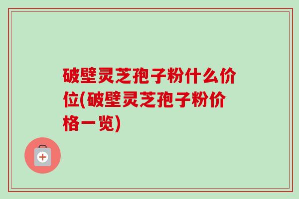 破壁灵芝孢子粉什么价位(破壁灵芝孢子粉价格一览)