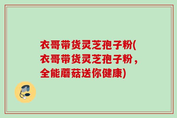 衣哥带货灵芝孢子粉(衣哥带货灵芝孢子粉,全能蘑菇送你健康) 衣哥带货灵芝孢子粉(衣哥带货灵芝孢子粉,全能蘑菇送你健康)
