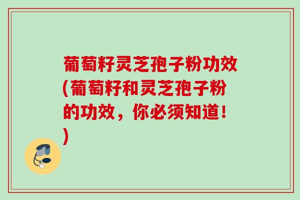 葡萄籽灵芝孢子粉功效(葡萄籽和灵芝孢子粉的功效,你必须知道!) 葡萄籽灵芝孢子粉功效(葡萄籽和灵芝孢子粉的功效,你必须知道!)