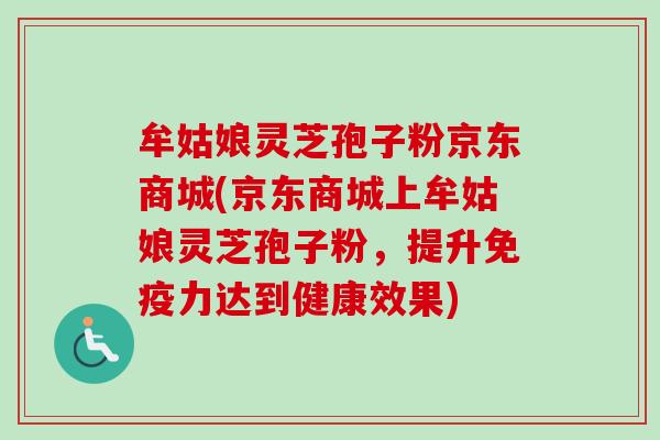 牟姑娘灵芝孢子粉京东商城(京东商城上牟姑娘灵芝孢子粉，提升免疫力达到健康效果)