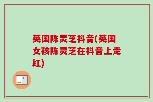 英国陈灵芝抖音(英国女孩陈灵芝在抖音上走红) 英国陈灵芝抖音(英国女孩陈灵芝在抖音上走红)