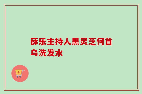 薛乐主持人黑灵芝何首乌洗发水 薛乐主持人黑灵芝何首乌洗发水