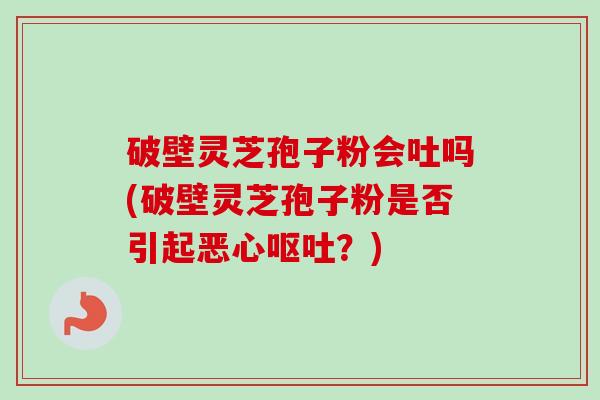 破壁灵芝孢子粉会吐吗(破壁灵芝孢子粉是否引起恶心?) 破壁灵芝孢子粉会吐吗(破壁灵芝孢子粉是否引起恶心?)