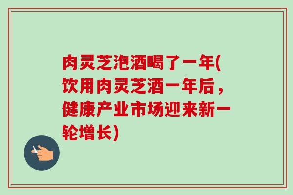 肉灵芝泡酒喝了一年(饮用肉灵芝酒一年后,健康产业市场迎来新一轮增长) 肉灵芝泡酒喝了一年(饮用肉灵芝酒一年后,健康产业市场迎来新一轮增长)