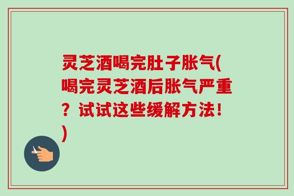 灵芝酒喝完肚子胀气(喝完灵芝酒后胀气严重？试试这些缓解方法！)