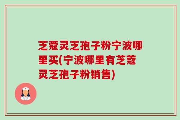 芝蔻灵芝孢子粉宁波哪里买(宁波哪里有芝蔻灵芝孢子粉销售) 芝蔻灵芝孢子粉宁波哪里买(宁波哪里有芝蔻灵芝孢子粉销售)