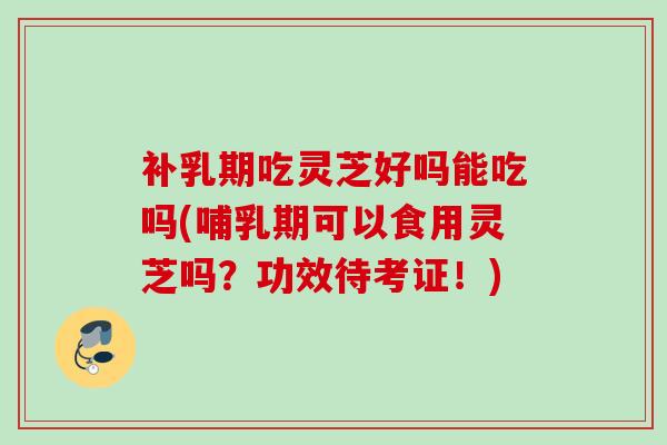 补乳期吃灵芝好吗能吃吗(哺乳期可以食用灵芝吗?功效待考证!) 补乳期吃灵芝好吗能吃吗(哺乳期可以食用灵芝吗?功效待考证!)